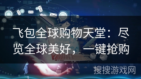 飞包全球购物天堂:尽览全球美好,一键抢购 飞包全球购物天堂:尽览全球美好,一键抢购