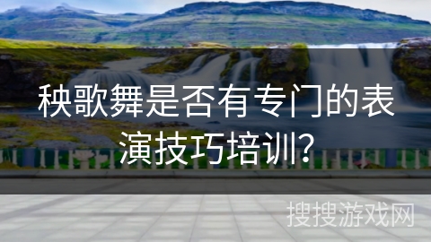 秧歌舞是否有专门的表演技巧培训？