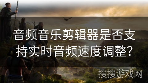 音频音乐剪辑器是否支持实时音频速度调整？