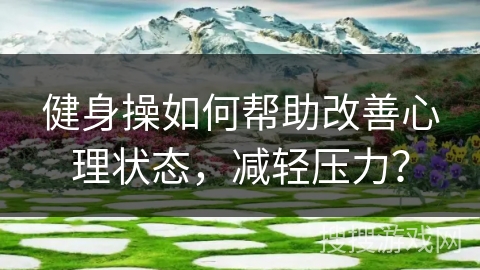 健身操如何帮助改善心理状态，减轻压力？