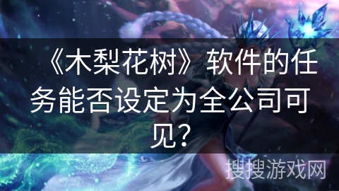 《木梨花树》软件的任务能否设定为全公司可见？