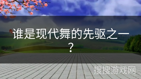谁是现代舞的先驱之一？