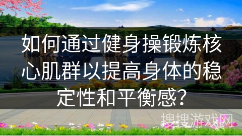 如何通过健身操锻炼核心肌群以提高身体的稳定性和平衡感？