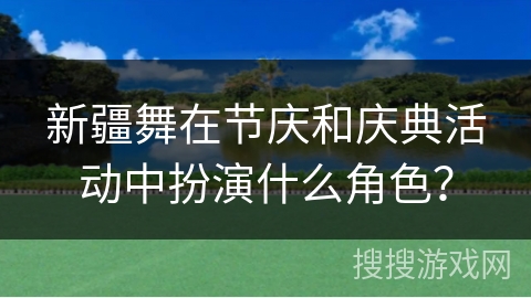 新疆舞在节庆和庆典活动中扮演什么角色？