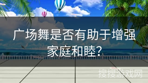 广场舞是否有助于增强家庭和睦？