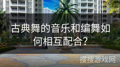 古典舞的音乐和编舞如何相互配合？