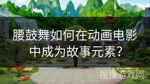 腰鼓舞如何在动画电影中成为故事元素？