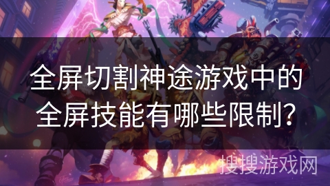 全屏切割神途游戏中的全屏技能有哪些限制？