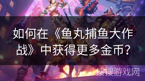 如何在《鱼丸捕鱼大作战》中获得更多金币？