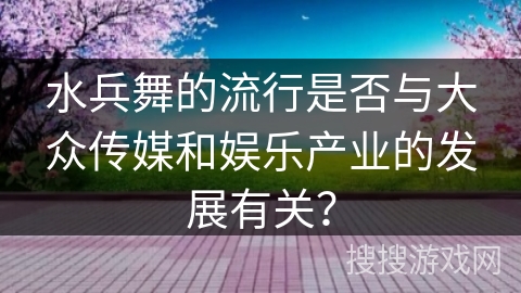 水兵舞的流行是否与大众传媒和娱乐产业的发展有关？