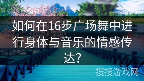 如何在16步广场舞中进行身体与音乐的情感传达？