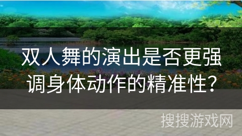 双人舞的演出是否更强调身体动作的精准性？