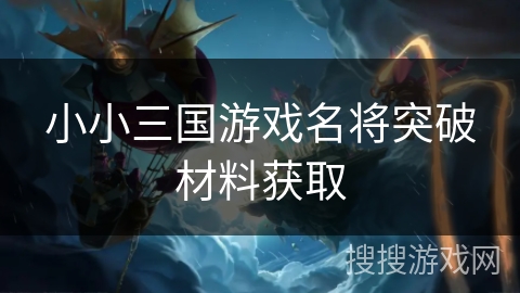 小小三国游戏名将突破材料获取
