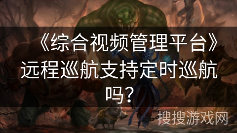 《综合视频管理平台》远程巡航支持定时巡航吗? 《综合视频管理平台》远程巡航支持定时巡航吗?