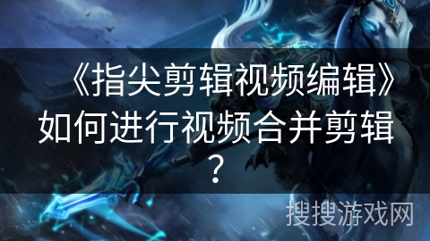 《指尖剪辑视频编辑》如何进行视频合并剪辑？