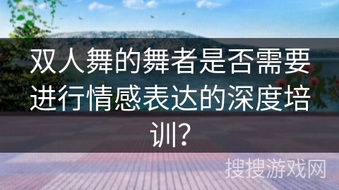 双人舞的舞者是否需要进行情感表达的深度培训？