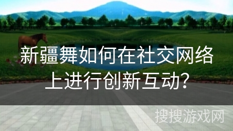 新疆舞如何在社交网络上进行创新互动？