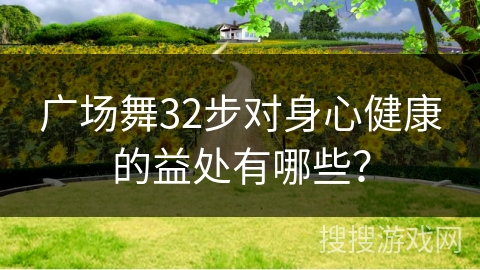 广场舞32步对身心健康的益处有哪些？