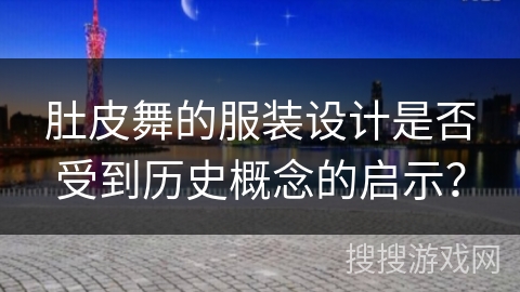 肚皮舞的服装设计是否受到历史概念的启示？