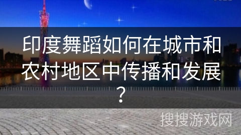 印度舞蹈如何在城市和农村地区中传播和发展？