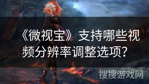 《微视宝》支持哪些视频分辨率调整选项？