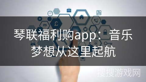 琴联福利购app：音乐梦想从这里起航
