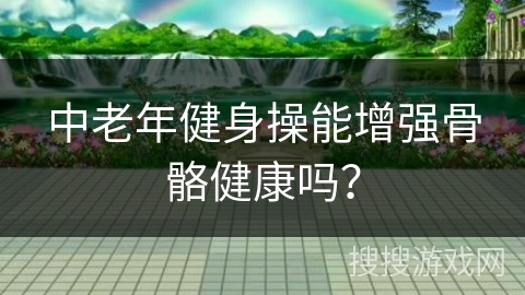 中老年健身操能增强骨骼健康吗？