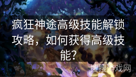 疯狂神途高级技能解锁攻略，如何获得高级技能？