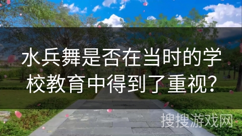 水兵舞是否在当时的学校教育中得到了重视？