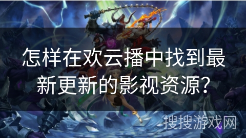 怎样在欢云播中找到最新更新的影视资源？