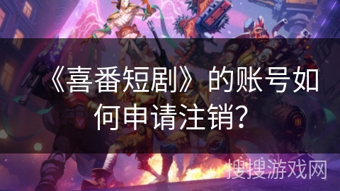 《喜番短剧》的账号如何申请注销？