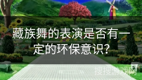 藏族舞的表演是否有一定的环保意识？