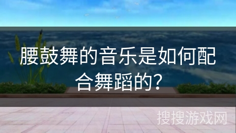 腰鼓舞的音乐是如何配合舞蹈的？