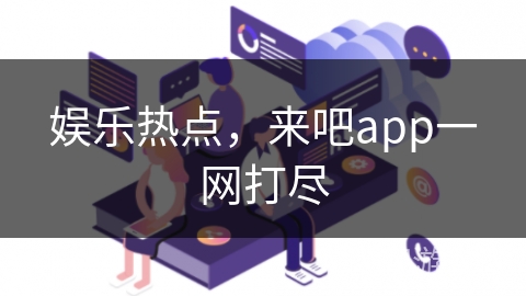 娱乐热点，来吧app一网打尽