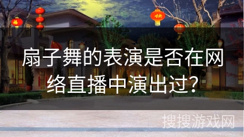 扇子舞的表演是否在网络直播中演出过？