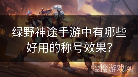 绿野神途手游中有哪些好用的称号效果？