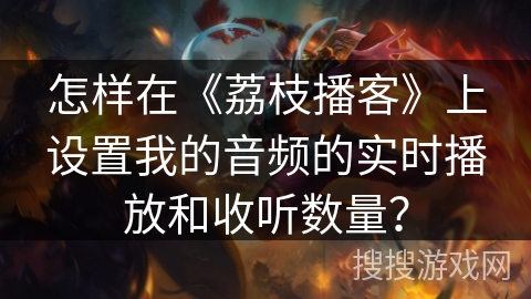 怎样在《荔枝播客》上设置我的音频的实时播放和收听数量？