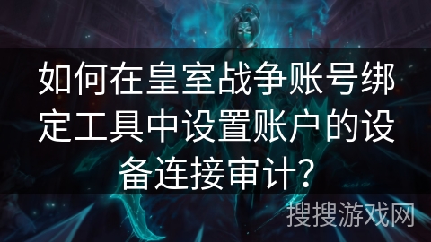 如何在皇室战争账号绑定工具中设置账户的设备连接审计? 如何在皇室战争账号绑定工具中设置账户的设备连接审计?