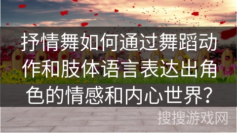 抒情舞如何通过舞蹈动作和肢体语言表达出角色的情感和内心世界？
