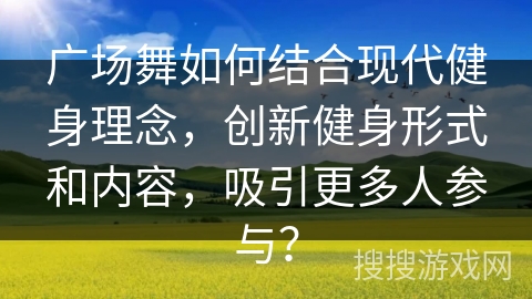 广场舞如何结合现代健身理念，创新健身形式和内容，吸引更多人参与？