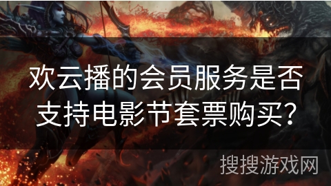 欢云播的会员服务是否支持电影节套票购买？