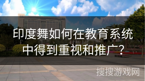 印度舞如何在教育系统中得到重视和推广？