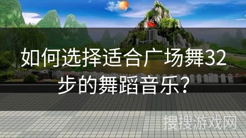 如何选择适合广场舞32步的舞蹈音乐？