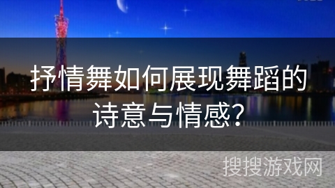 抒情舞如何展现舞蹈的诗意与情感？