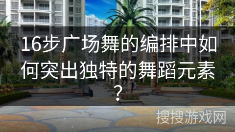 16步广场舞的编排中如何突出独特的舞蹈元素？