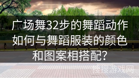 广场舞32步的舞蹈动作如何与舞蹈服装的颜色和图案相搭配？