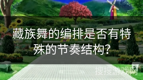 藏族舞的编排是否有特殊的节奏结构？