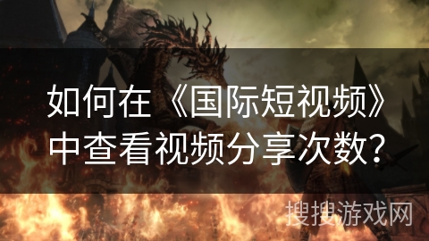 如何在《国际短视频》中查看视频分享次数? 如何在《国际短视频》中查看视频分享次数?