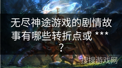 无尽神途游戏的剧情故事有哪些转折点或 *** ？