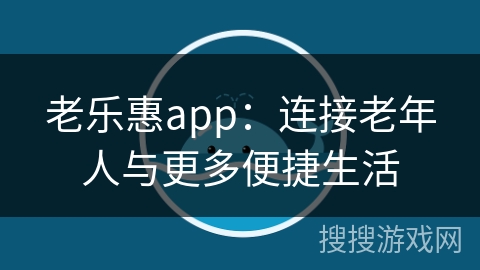 老乐惠app：连接老年人与更多便捷生活